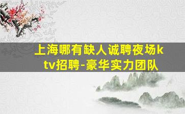 上海哪有缺人诚聘夜场ktv招聘-豪华实力团队