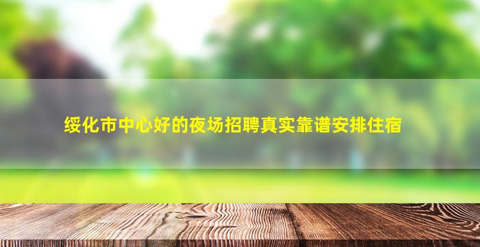 绥化市中心好的夜场招聘真实靠谱安排住宿